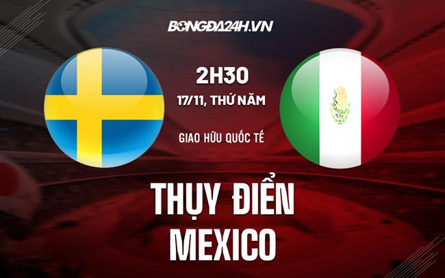 Nhận định Thụy Điển vs Mexico 2h30 ngày 17/11 (Giao hữu quốc tế)