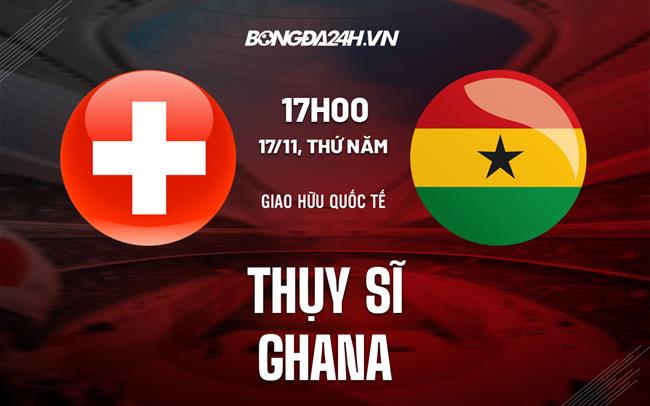 Nhận định Ghana vs Thụy Sĩ 17h00 ngày 17/11 (Giao hữu quốc tế 2022)