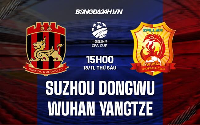 Nhận định Suzhou Dongwu vs Wuhan Yangtze 15h00 ngày 18/11 (Cúp QG Trung Quốc 2022)