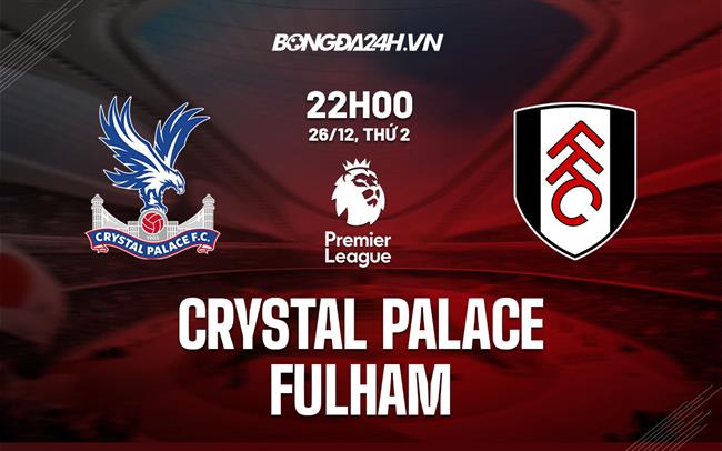 Nhận định -  Crystal Palace vs Fulham 22h00 ngày 26/12 (Ngoại hạng Anh 2022/23)