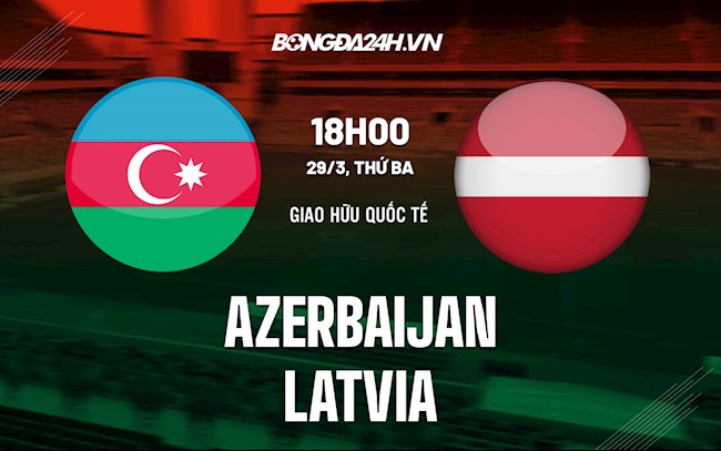 Nhận định,  Azerbaijan vs Latvia 18h00 ngày 29/3 (Giao hữu quốc tế)