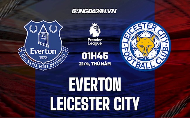 everton vs leicester-Nhận định, soi kèo Everton vs Leicester 1h45 ngày 21/4 (Ngoại hạng Anh 2021/22) 