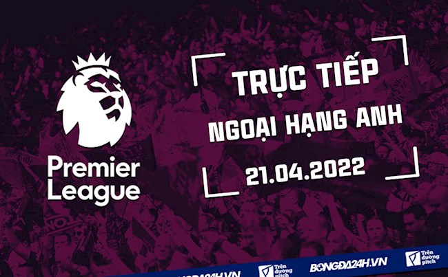 Trực tiếp Ngoại hạng Anh 21/4/2022 Trực tiếp Ngoại hạng Anh 21/4/2022