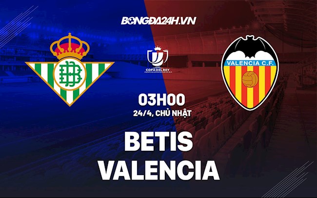 Nhận định bóng đá Betis vs Valencia 3h00 ngày 24/4 (Cúp Nhà vua TBN 2021/22)