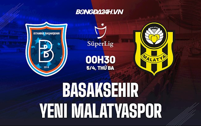 Nhận định bóng đá Basaksehir vs Yeni Malatyaspor 0h30 ngày 5/4 (VĐQG Thổ Nhĩ Kỳ 2021/22)