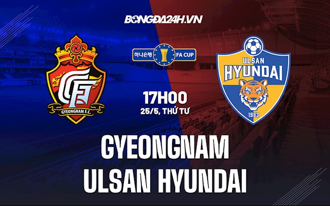 Nhận định Gyeongnam vs Ulsan Hyundai 17h00 ngày 25/5 (Cúp QG Hàn Quốc 2022)