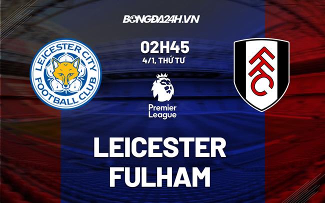 Nhận định bóng đá Leicester vs Fulham 2h45 ngày 4/1 (Ngoại hạng Anh 2022/23)