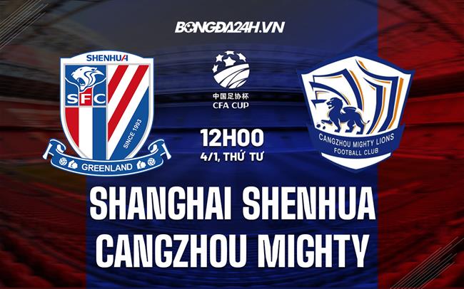 Nhận định Shanghai Shenhua vs Cangzhou Mighty 15h30 ngày 4/1 (Cúp QG Trung Quốc 2022/23)