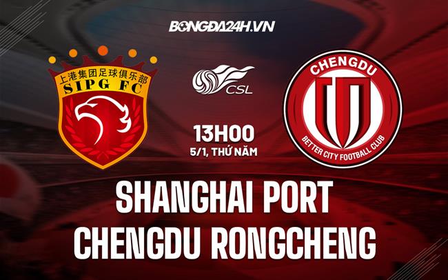 Nhận định Shanghai Port vs Chengdu Rongcheng 13h00 ngày 5/1 (Cúp QG Trung Quốc 2022/23)