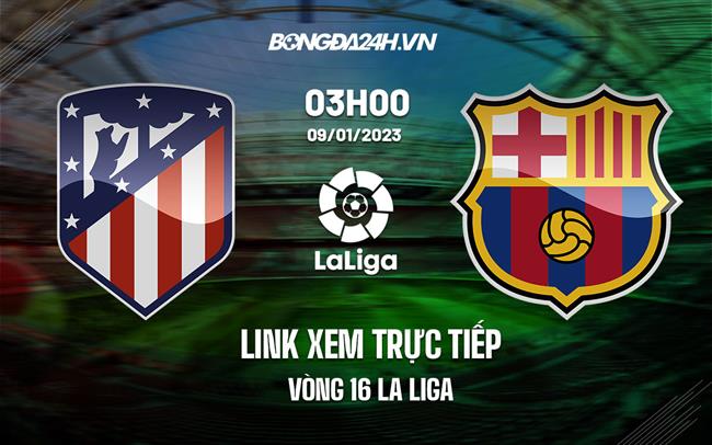 Link xem trực tiếp Atletico vs Barca 3h00 ngày 9/1 (La Liga 2022/23)