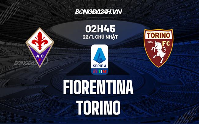 Nhận định -  Fiorentina vs Torino 2h45 ngày 22/1 (Serie A 2022/23)