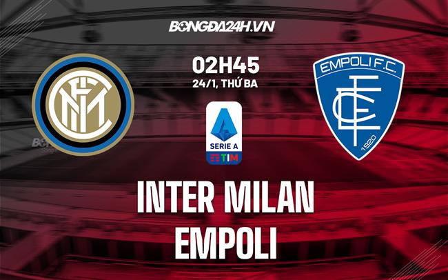 Nhận định Inter Milan vs Empoli (02h45 ngày 24/1): 3 điểm quan trọng