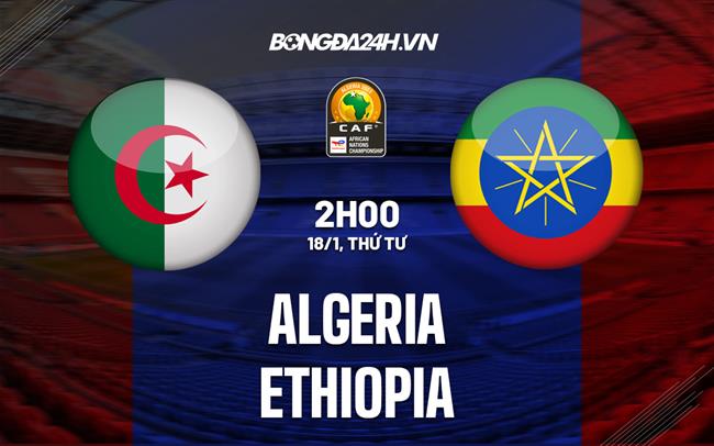 Nhận định - dự đoán Algeria vs Ethiopia 2h00 ngày 18/1 (CHAN 2022)|lịch đá bóng của đội tuyển việt nam