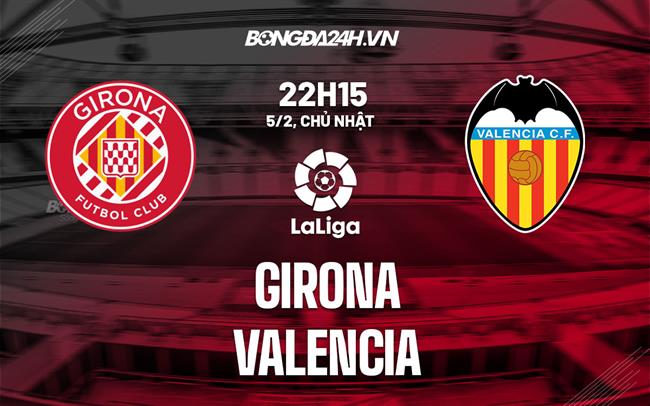 Nhận định -  Girona vs Valencia 22h15 ngày 5/2 (La Liga 2022/23)