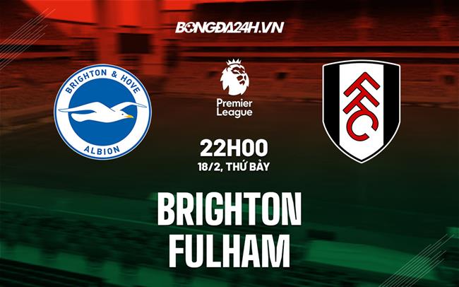 Nhận định Brighton vs Fulham (22h00 ngày 18/2): Đại tiệc tấn công
