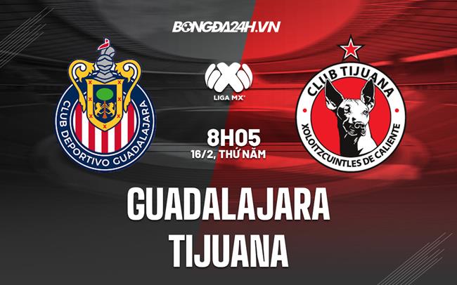 Nhận định - dự đoán Guadalajara vs Tijuana 8h05 ngày 16/2 (VĐQG Mexico 2023)