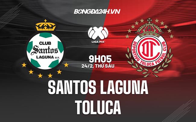 Nhận định Santos Laguna vs Toluca 9h05 ngày 24/2 (VĐQG Mexico 2023)