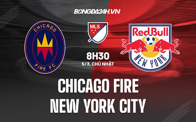 Nhận định Chicago Fire vs New York City 8h30 ngày 5/3 (Nhà Nghề Mỹ 2023)