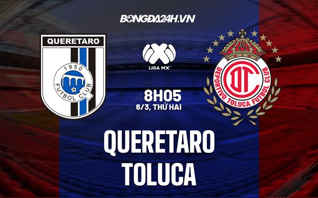 Nhận định bóng đá Queretaro vs Toluca 8h05 ngày 6/3 (VĐQG Mexico 2023)