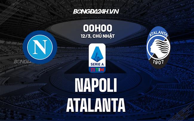 Nhận định Napoli vs Atalanta (00h00 ngày 12/3): Lấy lại thể diện