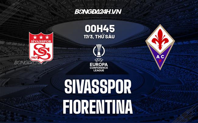 Nhận định -  Sivasspor vs Fiorentina 0h45 ngày 17/3 (Europa Conference League 2022/23)