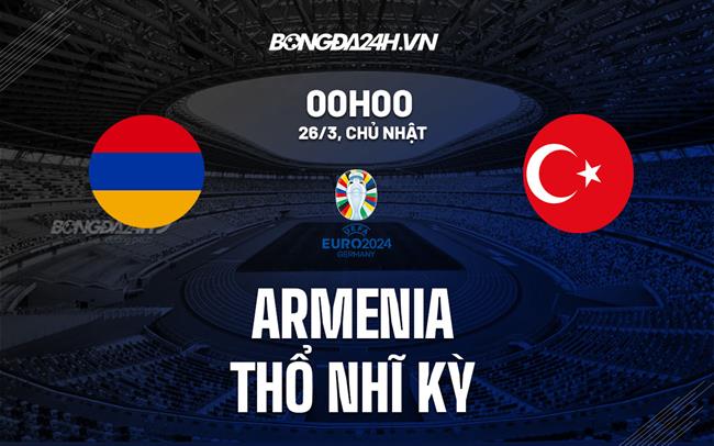 Nhận định Armenia vs Thổ Nhĩ Kỳ 0h00 ngày 26/3 (Vòng loại Euro 2024)