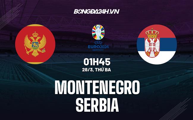 Nhận định bóng đá Montenegro vs Serbia 1h45 ngày 28/3 (Vòng loại Euro 2024)
