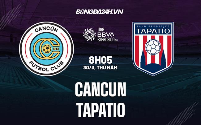 Nhận định - dự đoán Cancun vs Tapatio 8h05 ngày 30/3 (Hạng 2 Mexico 2023)