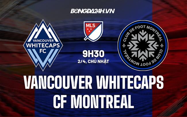Nhận định Vancouver Whitecaps vs CF Montreal 9h30 ngày 2/4 (Nhà nghề Mỹ 2023)