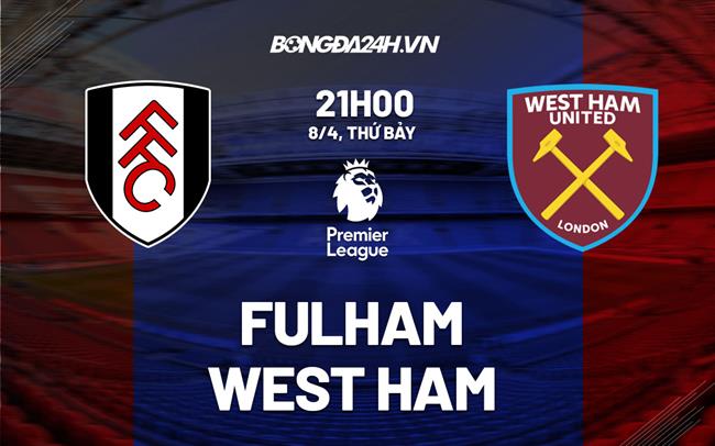 Nhận định Fulham vs West Ham (21h00 ngày 8/4): Chưa thoát khỏi nguy hiểm