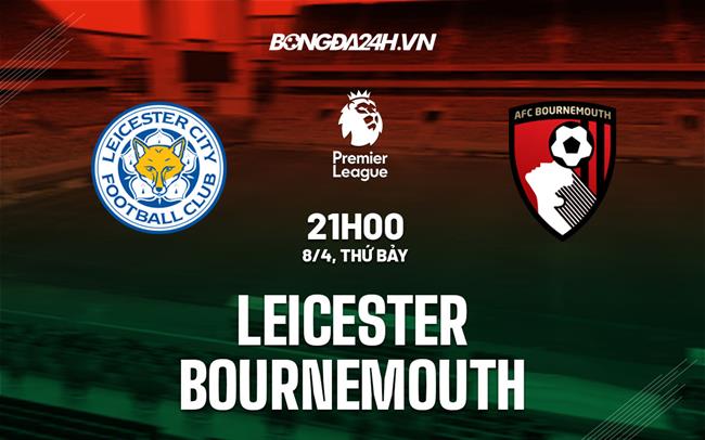 Nhận định Leicester vs Bournemouth (21h00 ngày 8/4): Hỗn loạn chưa thấy hồi kết