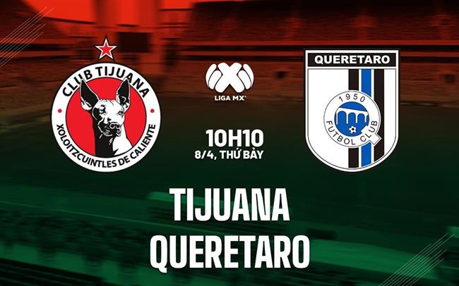 Nhận định - dự đoán Tijuana vs Queretaro 10h10 ngày 8/4 (VĐQG Mexico 2023)