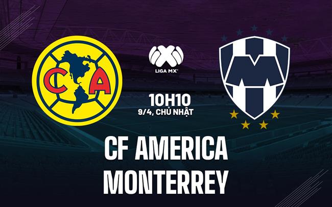 Nhận định bóng đá CF America vs Monterrey 10h10 ngày 9/4 (VĐQG Mexico 2023)