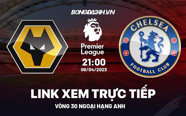 Trực tiếp Wolves vs Chelsea link xem Ngoại Hạng Anh 8/4/2023 ở đâu ?