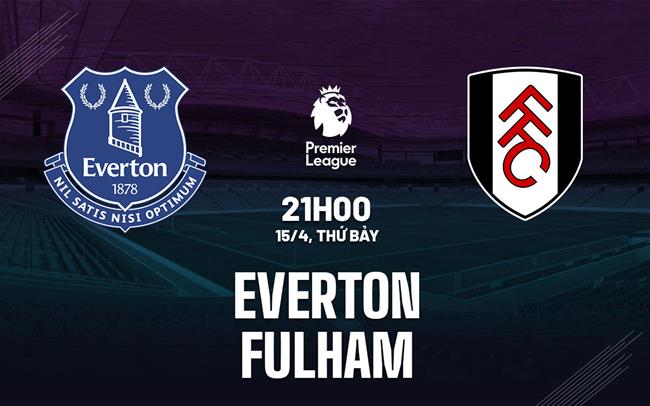 Nhận định Everton vs Fulham (21h00 ngày 15/4): Điểm tựa Goodison Park