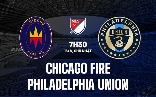 Nhận định Chicago Fire vs Philadelphia Union 7h30 ngày 16/4 (Nhà Nghề Mỹ 2023)