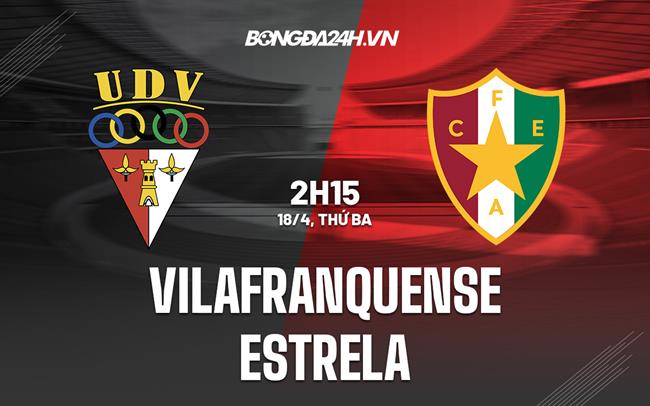 Nhận định Vilafranquense vs Estrela 2h15 ngày 18/4 (Hạng 2 Bồ Đào Nha 2022/23)