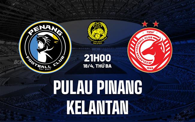 Nhận định - dự đoán Penang vs Kelantan 21h00 ngày 18/4 (VĐQG Malaysia 2023)