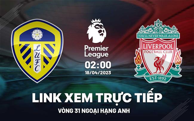 Trực tiếp Leeds vs Liverpool link xem Ngoại Hạng Anh 18/4/2023 ở đâu ?