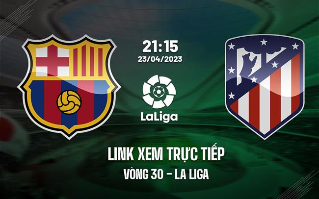 Link xem trực tiếp Barca vs Atletico 21h15 ngày 23/4 (La Liga 2022/23)