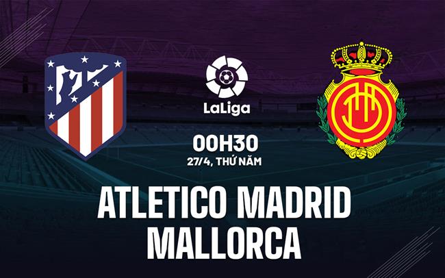 Nhận định Atletico Madrid vs Mallorca 0h30 ngày 27/4 (La Liga 2022/23)