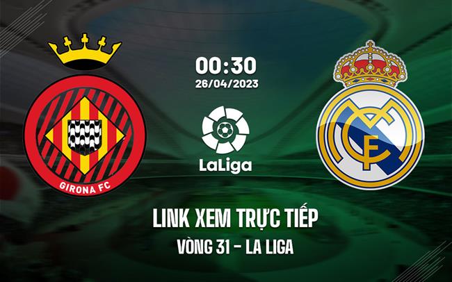 Link xem truc tiep Girona vs Real Madrid (Vong 31 La Liga 2022/23)