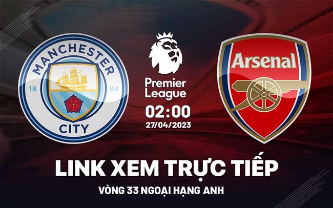 Trực tiếp Man City vs Arsenal link xem Ngoại Hạng Anh 27/4/2023 ở đâu ?