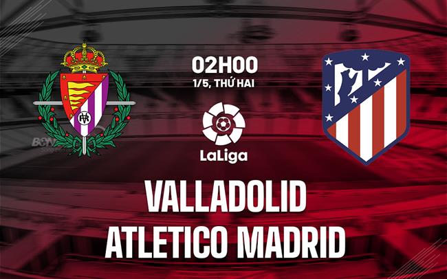 Nhận định Valladolid vs Atletico Madrid 2h00 ngày 1/5 (La Liga 2022/23)