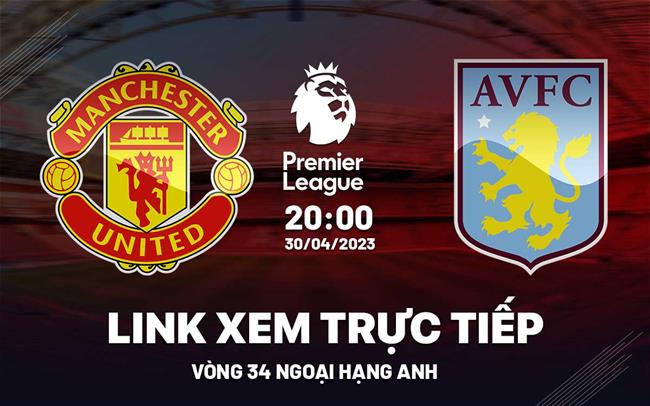Trực tiếp MU vs Aston Villa link xem Ngoại Hạng Anh 30/4/2023 ở đâu ?