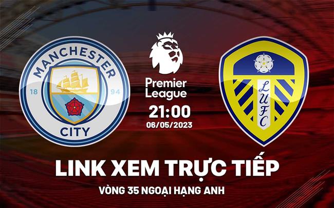Man City vs Leeds link xem trực tiếp Ngoại Hạng Anh 6/5/2023 ở đâu ?