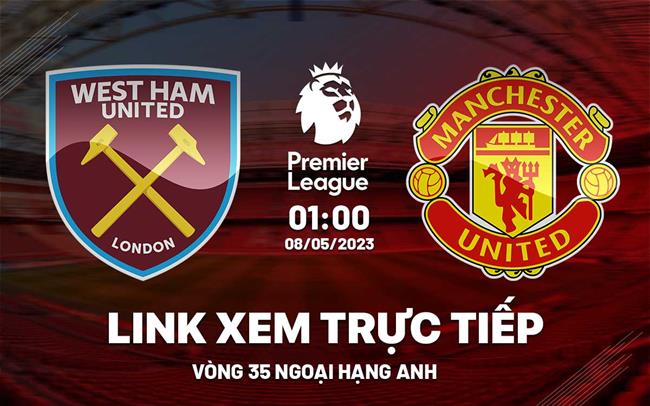 West Ham vs MU link xem trực tiếp Ngoại Hạng Anh 7/5/2023 ở đâu ?