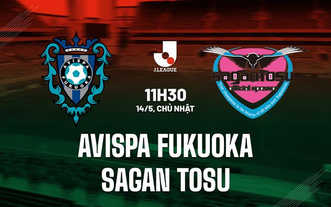 Nhận định Avispa Fukuoka vs Sagan Tosu 11h30 ngày 14/5 (VĐQG Nhật Bản 2023)