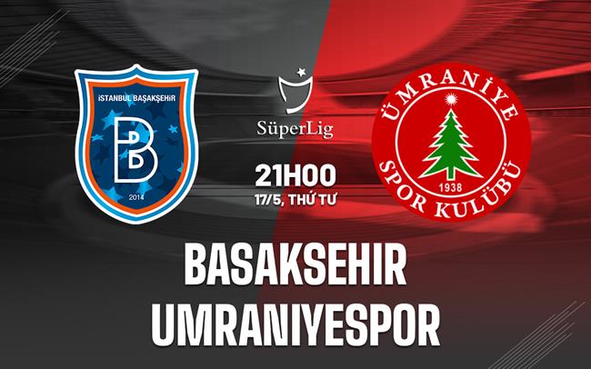 Nhận định Basaksehir vs Umraniyespor 21h00 ngày 17/5 (VĐQG Thổ Nhĩ Kỳ 2022/23)