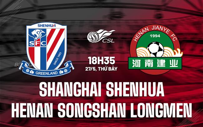 Nhận định Shanghai Shenhua vs Henan Songshan Longmen 18h35 ngày 28/5 (VĐQG Trung Quốc 2023)